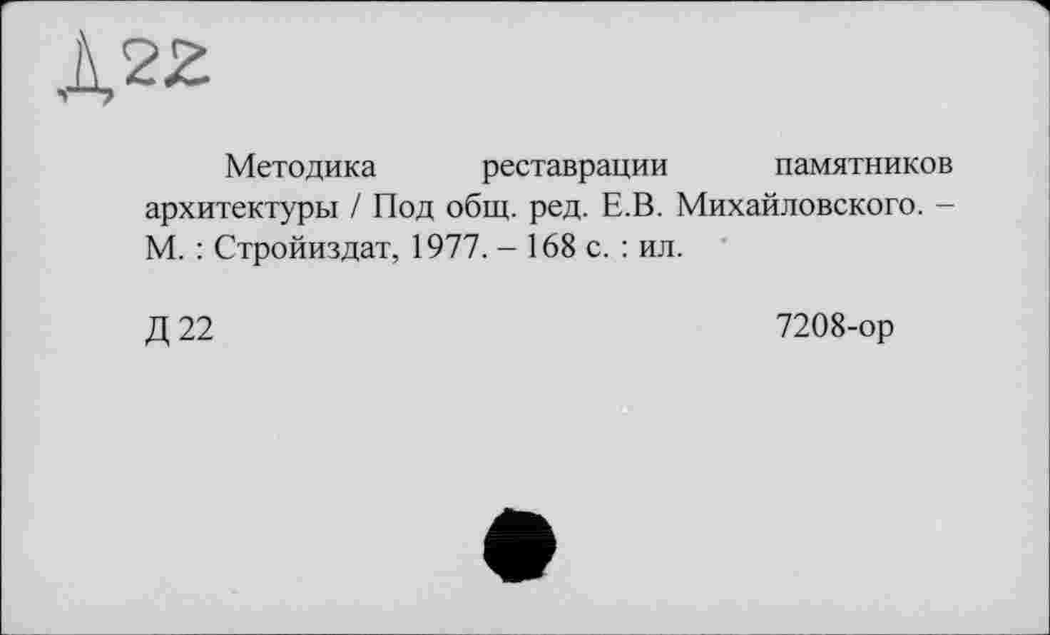 ﻿Методика реставрации памятников архитектуры / Под общ. ред. Е.В. Михайловского. -М. : Стройиздат, 1977. - 168 с. : ил.
Д 22
7208-ор